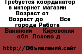 Требуется координатор в интернет-магазин › Возраст от ­ 20 › Возраст до ­ 40 - Все города Работа » Вакансии   . Кировская обл.,Лосево д.